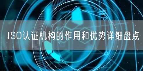 ISO認(rèn)證機(jī)構(gòu)的作用和優(yōu)勢(shì)詳細(xì)盤(pán)點(diǎn)(25)