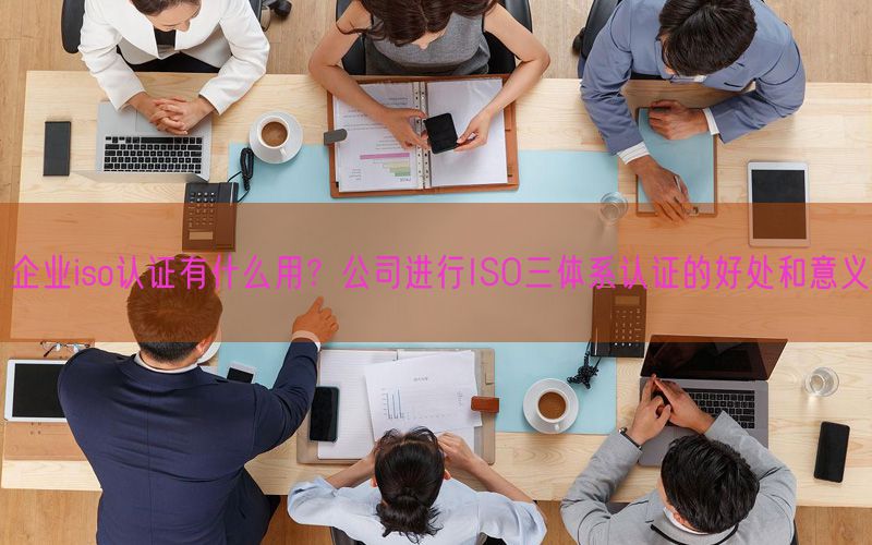 企業(yè)iso認(rèn)證有什么用？公司進(jìn)行ISO三體系認(rèn)證的好處和意義(8)