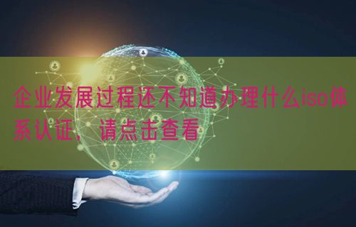 企業(yè)發(fā)展過程還不知道辦理什么iso體系認(rèn)證，請(qǐng)點(diǎn)擊查看(0)