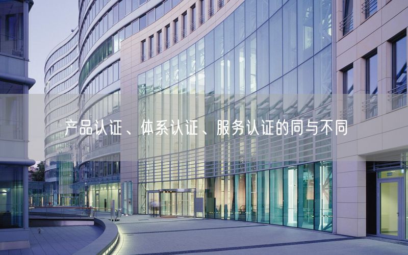 產(chǎn)品認(rèn)證、體系認(rèn)證、服務(wù)認(rèn)證的同與不同(20)