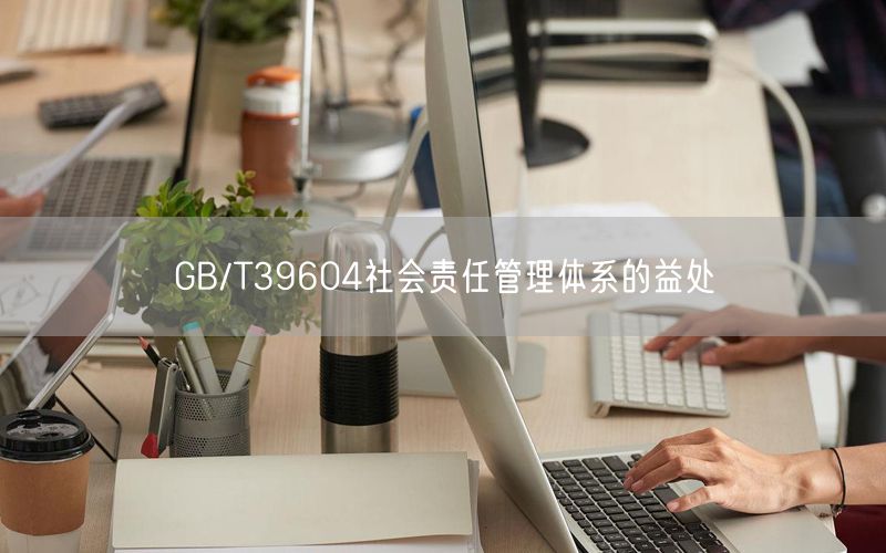 GB/T39604社會(huì)責(zé)任管理體系的益處(3)