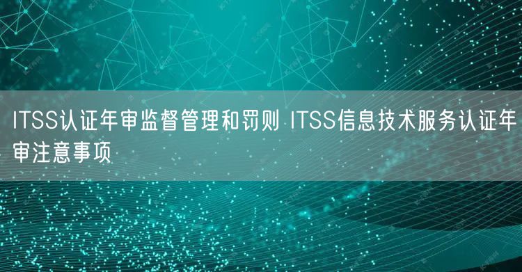 ITSS認證年審監(jiān)督管理和罰則 ITSS信息技術服務認證年審注意事項(6)