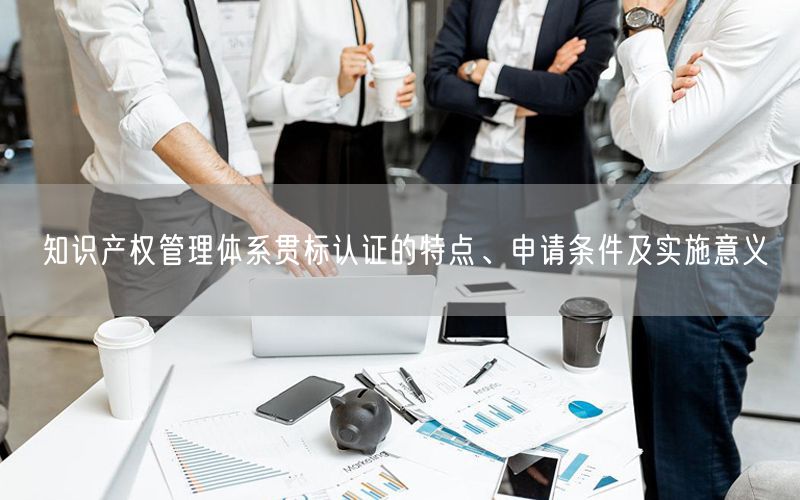 知識(shí)產(chǎn)權(quán)管理體系貫標(biāo)認(rèn)證的特點(diǎn)、申請(qǐng)條件及實(shí)施意義(16) 知識(shí)產(chǎn)權(quán)管理體系貫標(biāo)認(rèn)證的特點(diǎn)、申請(qǐng)條件及實(shí)施意義(16)