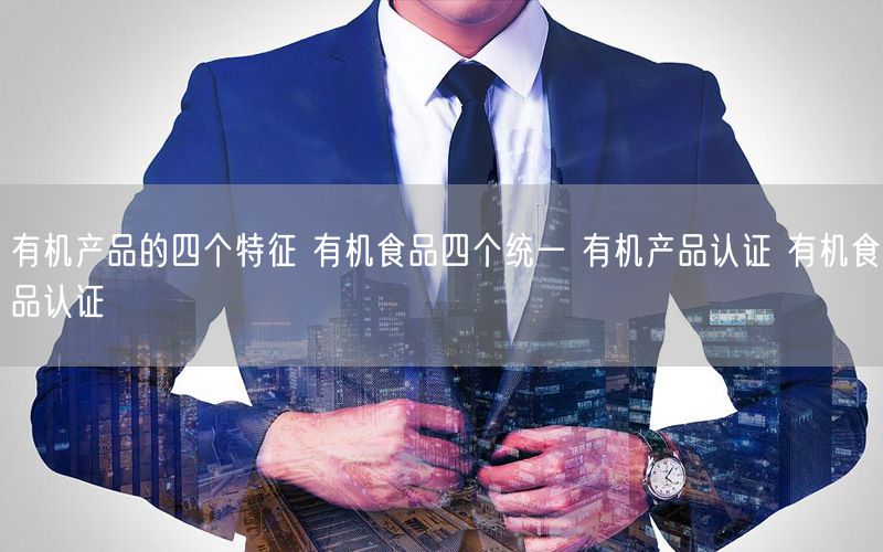 有機產品的四個特征 有機食品四個統(tǒng)一 有機產品認證 有機食品認證(10)