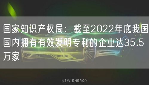 國家知識產(chǎn)權(quán)局:截至2022年底我國國內(nèi)擁有有效發(fā)明專利的企業(yè)達35.5萬家(6) 國家知識產(chǎn)權(quán)局:截至2022年底我國國內(nèi)擁有有效發(fā)明專利的企業(yè)達35.5萬家(6)