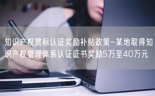 知識(shí)產(chǎn)權(quán)貫標(biāo)認(rèn)證獎(jiǎng)勵(lì)補(bǔ)貼政策-某地取得知識(shí)產(chǎn)權(quán)管理體系認(rèn)證證書獎(jiǎng)勵(lì)5萬至40萬元(0)
