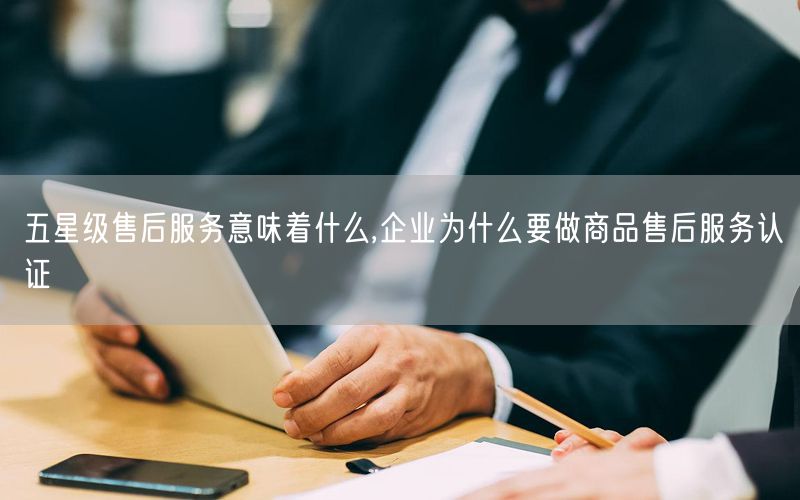 五星級售后服務(wù)意味著什么,企業(yè)為什么要做商品售后服務(wù)認證(2)