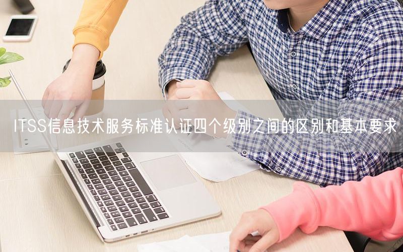 ITSS信息技術服務標準認證四個級別之間的區(qū)別和基本要求(18) ITSS信息技術服務標準認證四個級別之間的區(qū)別和基本要求(18)