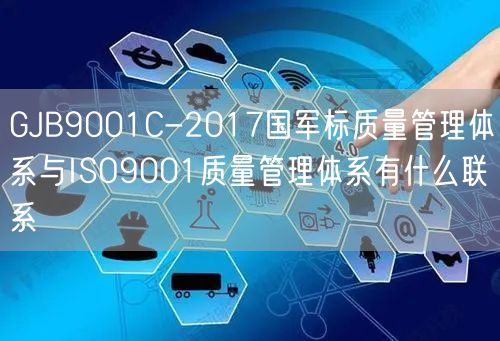 GJB9001C-2017國軍標(biāo)質(zhì)量管理體系與ISO9001質(zhì)量管理體系有什么聯(lián)系(14) GJB9001C-2017國軍標(biāo)質(zhì)量管理體系與ISO9001質(zhì)量管理體系有什么聯(lián)系(14)