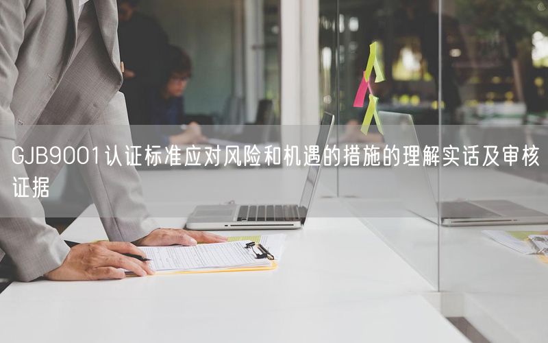GJB9001認證標準應對風險和機遇的措施的理解實話及審核證據(jù)(12)