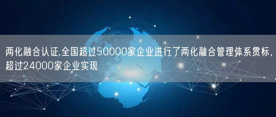 兩化融合認證,全國超過50000家企業(yè)進行了兩化融合管理體系貫標，超過24000家企業(yè)實現(xiàn)(2)