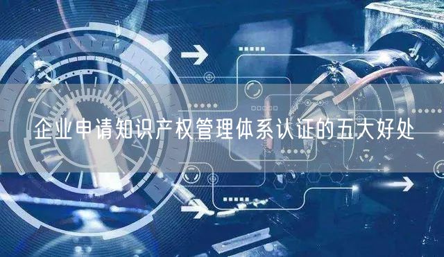 企業(yè)申請知識產權管理體系認證的五大好處(0)