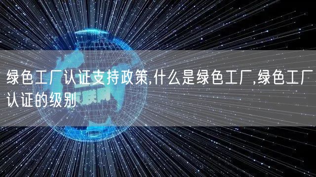 綠色工廠認(rèn)證支持政策,什么是綠色工廠,綠色工廠認(rèn)證的級別(0) 綠色工廠認(rèn)證支持政策,什么是綠色工廠,綠色工廠認(rèn)證的級別(0)
