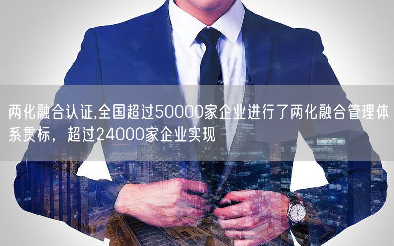 兩化融合認證,全國超過50000家企業(yè)進行了兩化融合管理體系貫標，超過24000家企業(yè)實現(xiàn)(4)