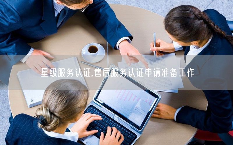 星級服務(wù)認證,售后服務(wù)認證申請準備工作(0)