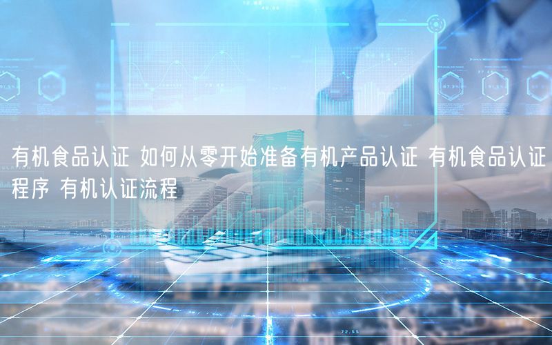 有機(jī)食品認(rèn)證 如何從零開(kāi)始準(zhǔn)備有機(jī)產(chǎn)品認(rèn)證 有機(jī)食品認(rèn)證程序 有機(jī)認(rèn)證流程(20)