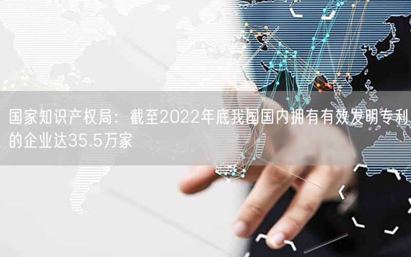 國家知識產(chǎn)權(quán)局:截至2022年底我國國內(nèi)擁有有效發(fā)明專利的企業(yè)達35.5萬家(12) 國家知識產(chǎn)權(quán)局:截至2022年底我國國內(nèi)擁有有效發(fā)明專利的企業(yè)達35.5萬家(12)