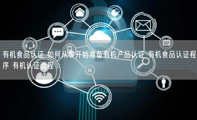 有機(jī)食品認(rèn)證 如何從零開(kāi)始準(zhǔn)備有機(jī)產(chǎn)品認(rèn)證 有機(jī)食品認(rèn)證程序 有機(jī)認(rèn)證流程(40)