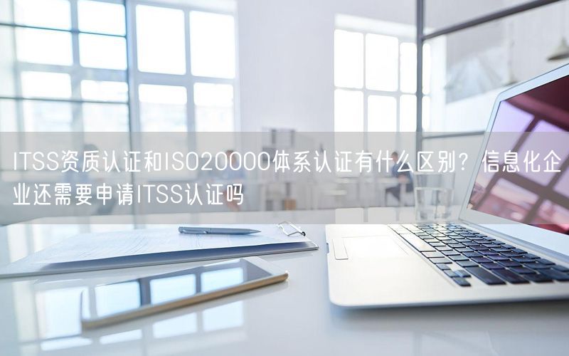 ITSS資質認證和ISO20000體系認證有什么區(qū)別?信息化企業(yè)還需要申請ITSS認證嗎(5) ITSS資質認證和ISO20000體系認證有什么區(qū)別?信息化企業(yè)還需要申請ITSS認證嗎(5)