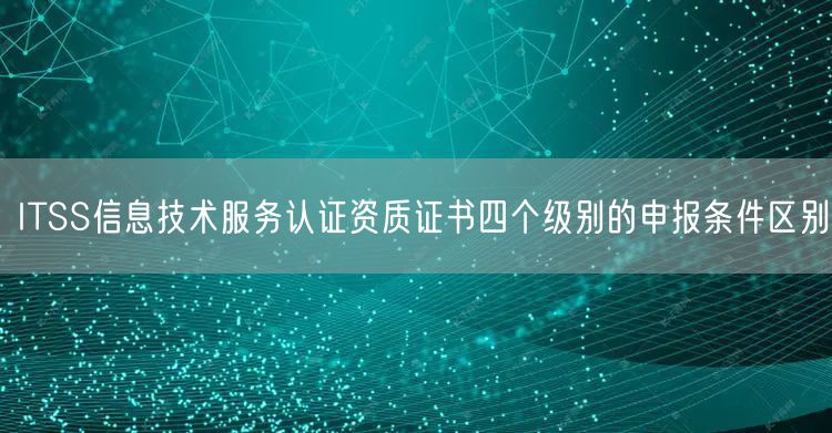 ITSS信息技術(shù)服務(wù)認(rèn)證資質(zhì)證書(shū)四個(gè)級(jí)別的申報(bào)條件區(qū)別(10) ITSS信息技術(shù)服務(wù)認(rèn)證資質(zhì)證書(shū)四個(gè)級(jí)別的申報(bào)條件區(qū)別(10)
