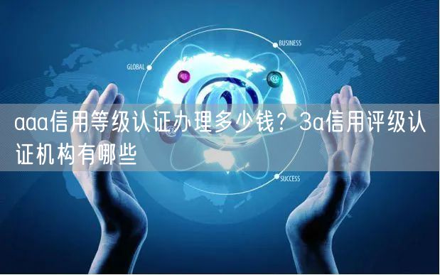 aaa信用等級認證辦理多少錢？3a信用評級認證機構有哪些(0)