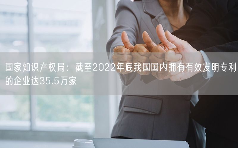 國家知識產(chǎn)權(quán)局:截至2022年底我國國內(nèi)擁有有效發(fā)明專利的企業(yè)達35.5萬家(0) 國家知識產(chǎn)權(quán)局:截至2022年底我國國內(nèi)擁有有效發(fā)明專利的企業(yè)達35.5萬家(0)