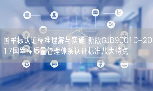 國軍標(biāo)認(rèn)證標(biāo)準(zhǔn)理解與實施 新版GJB9001C-2017國軍標(biāo)質(zhì)量管理體系認(rèn)證標(biāo)準(zhǔn)八大特點(36) 國軍標(biāo)認(rèn)證標(biāo)準(zhǔn)理解與實施 新版GJB9001C-2017國軍標(biāo)質(zhì)量管理體系認(rèn)證標(biāo)準(zhǔn)八大特點(36)