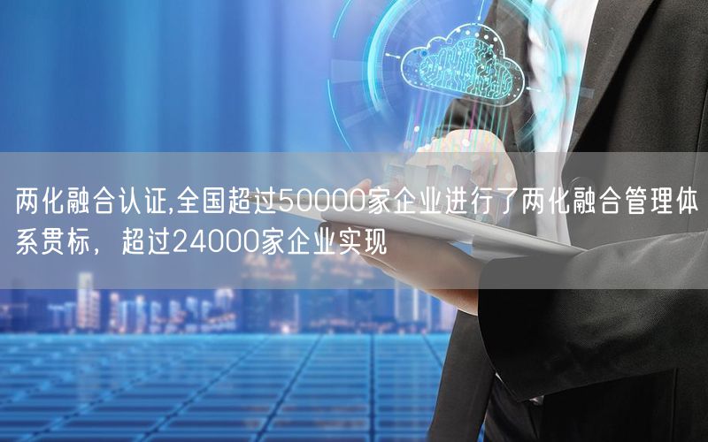 兩化融合認證,全國超過50000家企業(yè)進行了兩化融合管理體系貫標，超過24000家企業(yè)實現(xiàn)(0)