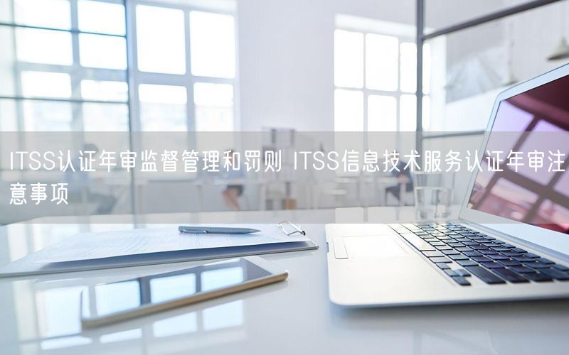 ITSS認證年審監(jiān)督管理和罰則 ITSS信息技術服務認證年審注意事項(0)