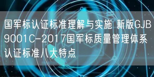 國軍標(biāo)認(rèn)證標(biāo)準(zhǔn)理解與實施 新版GJB9001C-2017國軍標(biāo)質(zhì)量管理體系認(rèn)證標(biāo)準(zhǔn)八大特點(0) 國軍標(biāo)認(rèn)證標(biāo)準(zhǔn)理解與實施 新版GJB9001C-2017國軍標(biāo)質(zhì)量管理體系認(rèn)證標(biāo)準(zhǔn)八大特點(0)