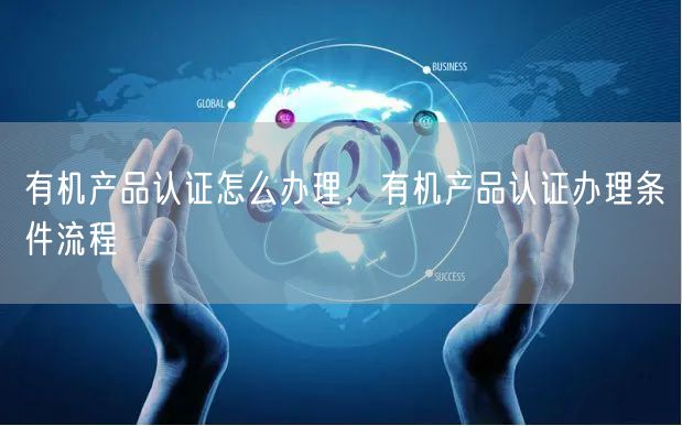 有機(jī)產(chǎn)品認(rèn)證怎么辦理，有機(jī)產(chǎn)品認(rèn)證辦理?xiàng)l件流程(0)