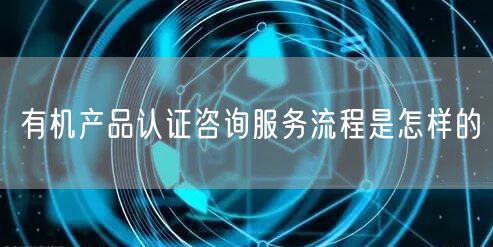 有機(jī)產(chǎn)品認(rèn)證咨詢服務(wù)流程是怎樣的(0)