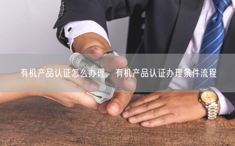 有機(jī)產(chǎn)品認(rèn)證怎么辦理，有機(jī)產(chǎn)品認(rèn)證辦理?xiàng)l件流程(12)