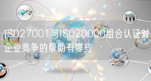 ISO27001與ISO20000組合認(rèn)證對企業(yè)競爭的幫助有哪些(0)