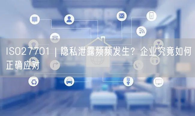 ISO27701 | 隱私泄露頻頻發(fā)生？企業(yè)究竟如何正確應(yīng)對(7)