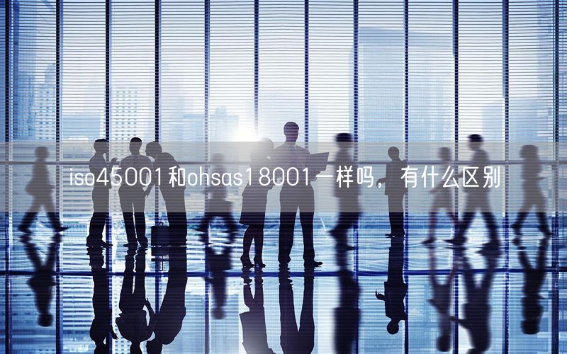 iso45001和ohsas18001一樣嗎，有什么區(qū)別(10)