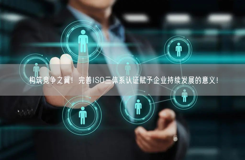 構筑競爭之翼！完善ISO三體系認證賦予企業(yè)持續(xù)發(fā)展的意義！(6)