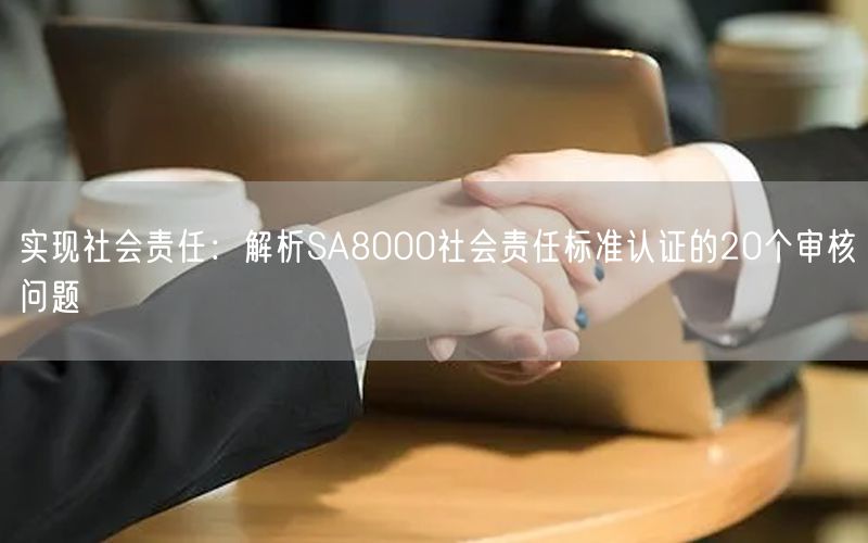 實(shí)現(xiàn)社會責(zé)任：解析SA8000社會責(zé)任標(biāo)準(zhǔn)認(rèn)證的20個審核問題(18)