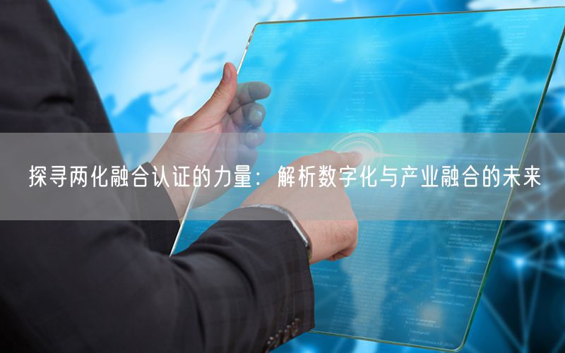 探尋兩化融合認(rèn)證的力量：解析數(shù)字化與產(chǎn)業(yè)融合的未來(lái)(0)