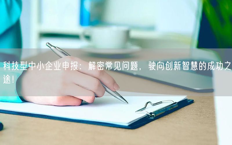 科技型中小企業(yè)申報：解密常見問題，駛向創(chuàng)新智慧的成功之途！(15)