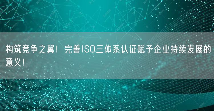 構筑競爭之翼！完善ISO三體系認證賦予企業(yè)持續(xù)發(fā)展的意義！(0)
