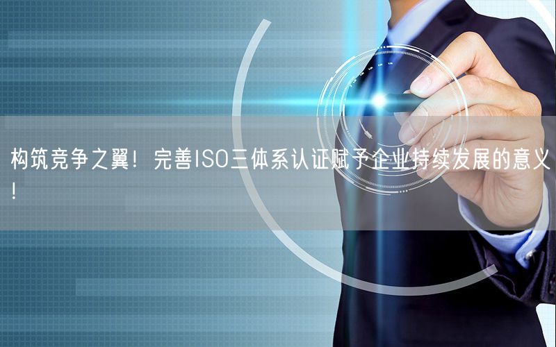 構筑競爭之翼！完善ISO三體系認證賦予企業(yè)持續(xù)發(fā)展的意義！(12)