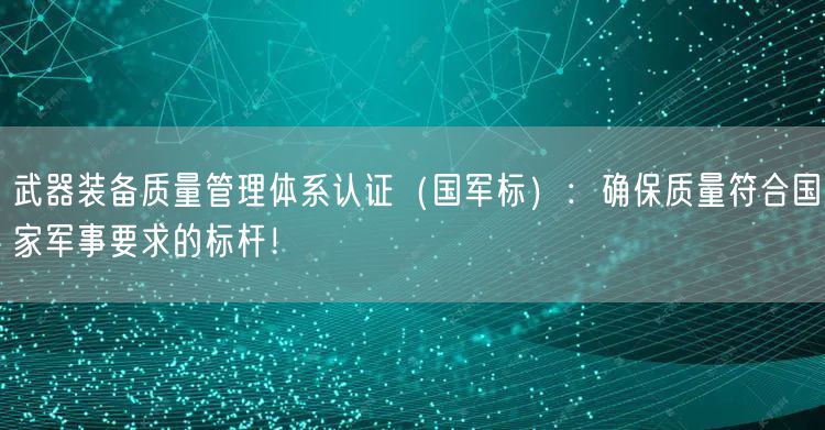 武器裝備質量管理體系認證（國軍標）：確保質量符合國家軍事要求的標桿！(0)