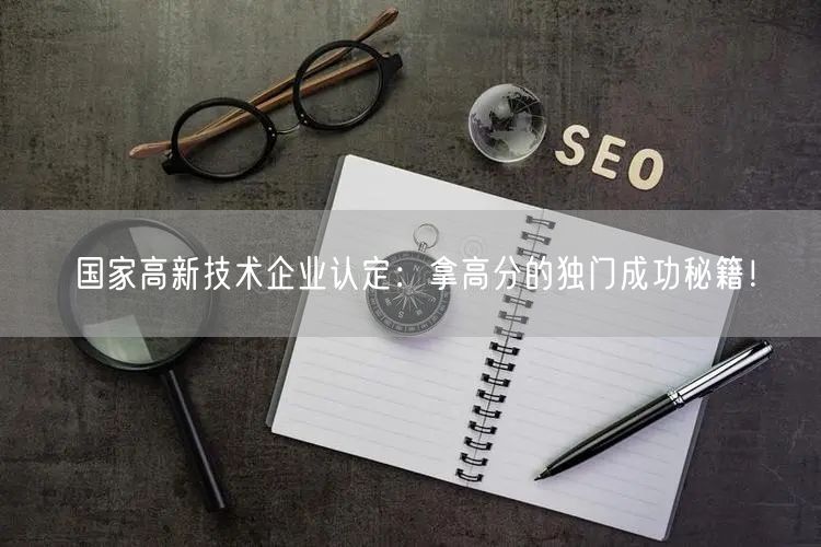 國家高新技術企業(yè)認定：拿高分的獨門成功秘籍！(6)