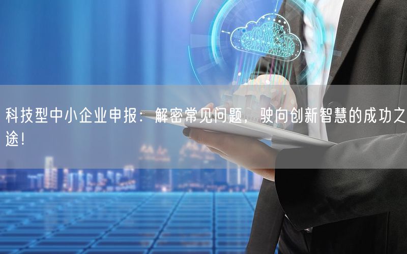 科技型中小企業(yè)申報：解密常見問題，駛向創(chuàng)新智慧的成功之途！(0)