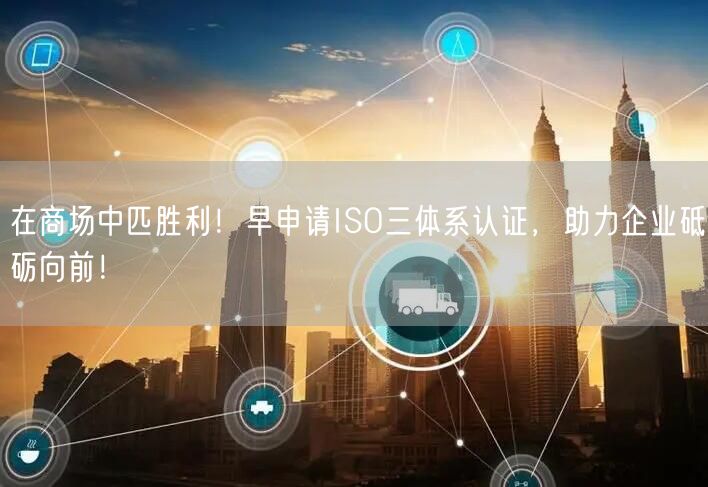 在商場中匹勝利！早申請ISO三體系認(rèn)證，助力企業(yè)砥礪向前！(5)